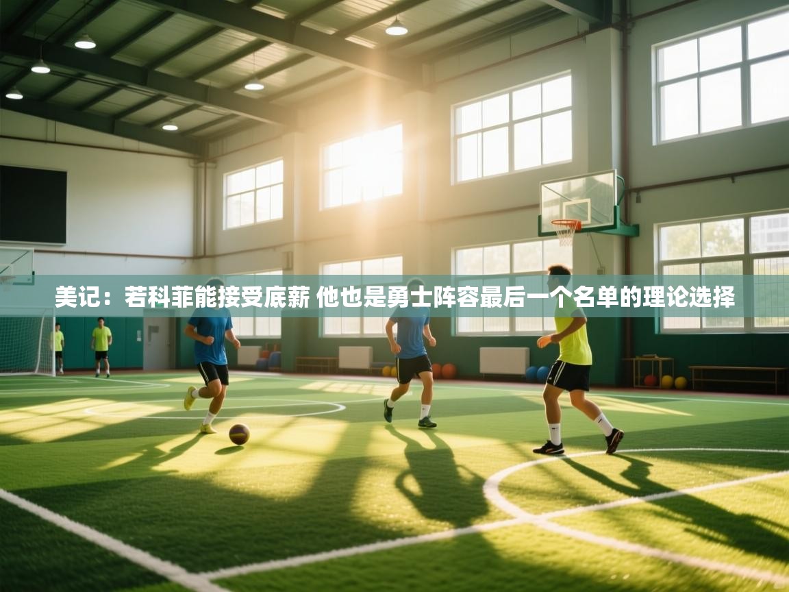 美记:若科菲能接受底薪 他也是勇士阵容最后一个名单的理论选择