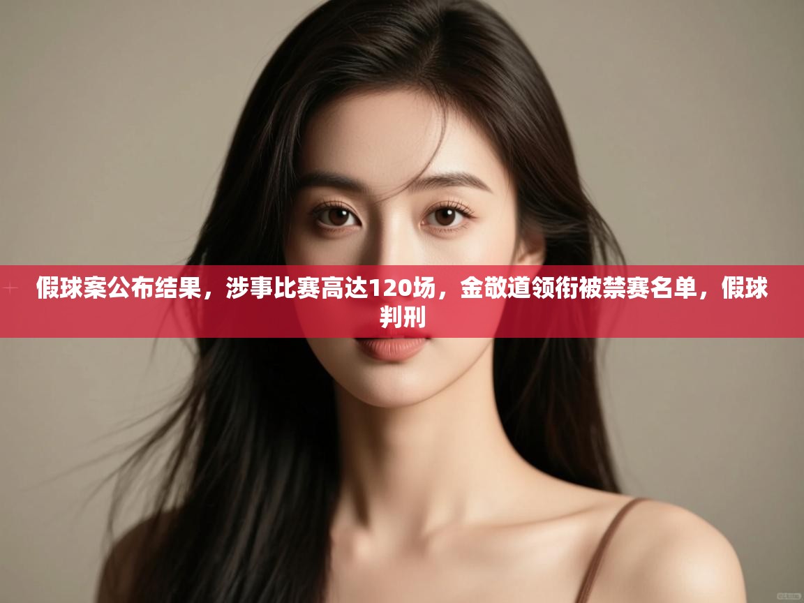 假球案公布结果，涉事比赛高达120场，金敬道领衔被禁赛名单，假球判刑  第1张
