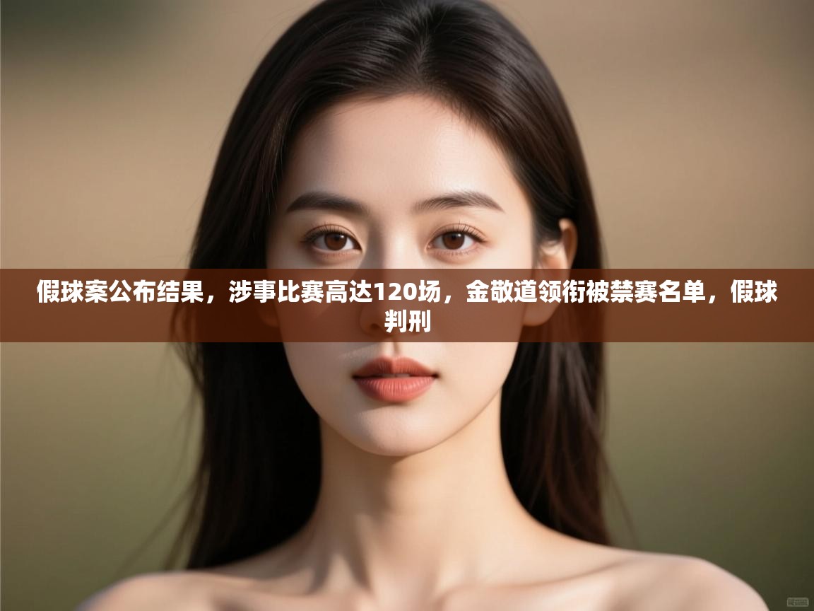假球案公布结果，涉事比赛高达120场，金敬道领衔被禁赛名单，假球判刑  第2张