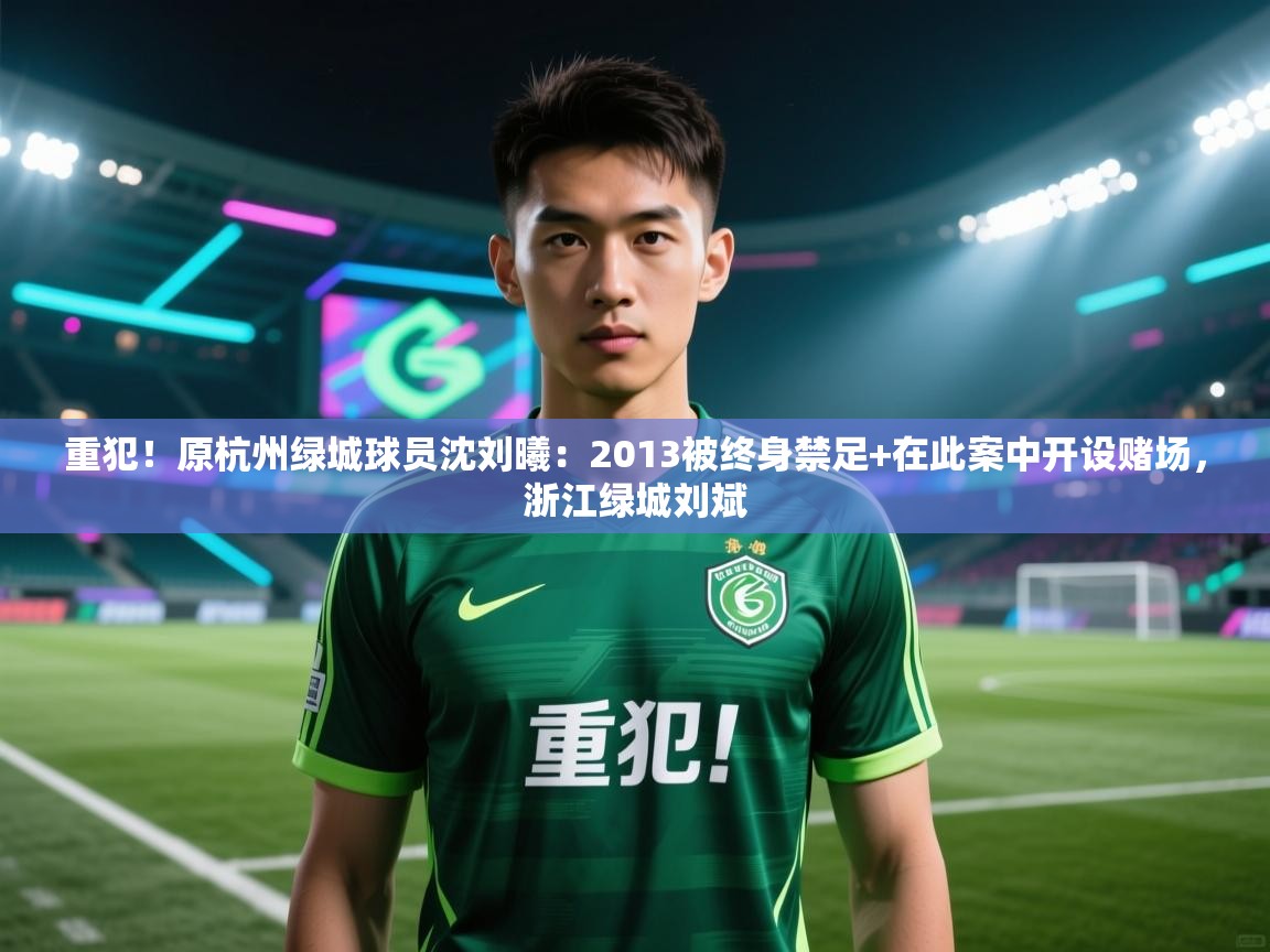 重犯！原杭州绿城球员沈刘曦：2013被终身禁足+在此案中开设赌场，浙江绿城刘斌