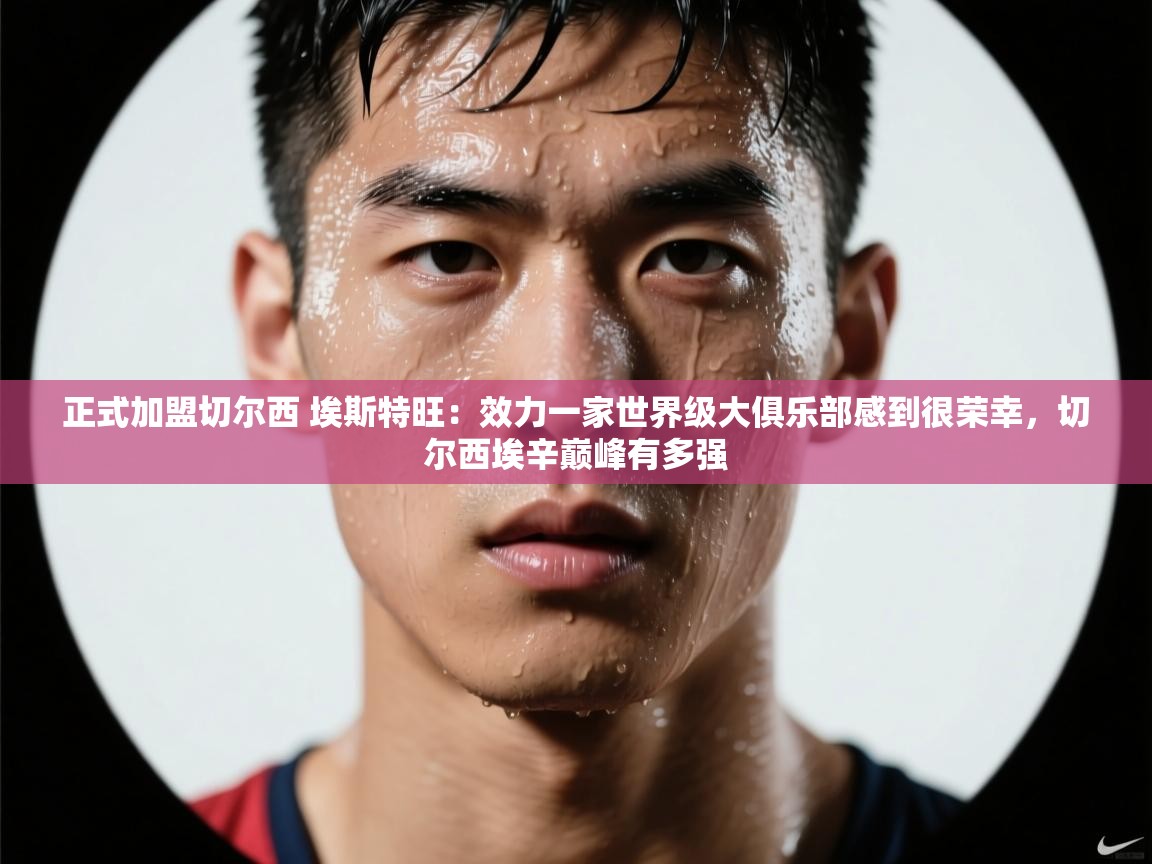 正式加盟切尔西 埃斯特旺：效力一家世界级大俱乐部感到很荣幸，切尔西埃辛巅峰有多强