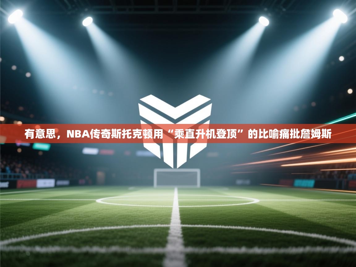 有意思，NBA传奇斯托克顿用“乘直升机登顶”的比喻痛批詹姆斯