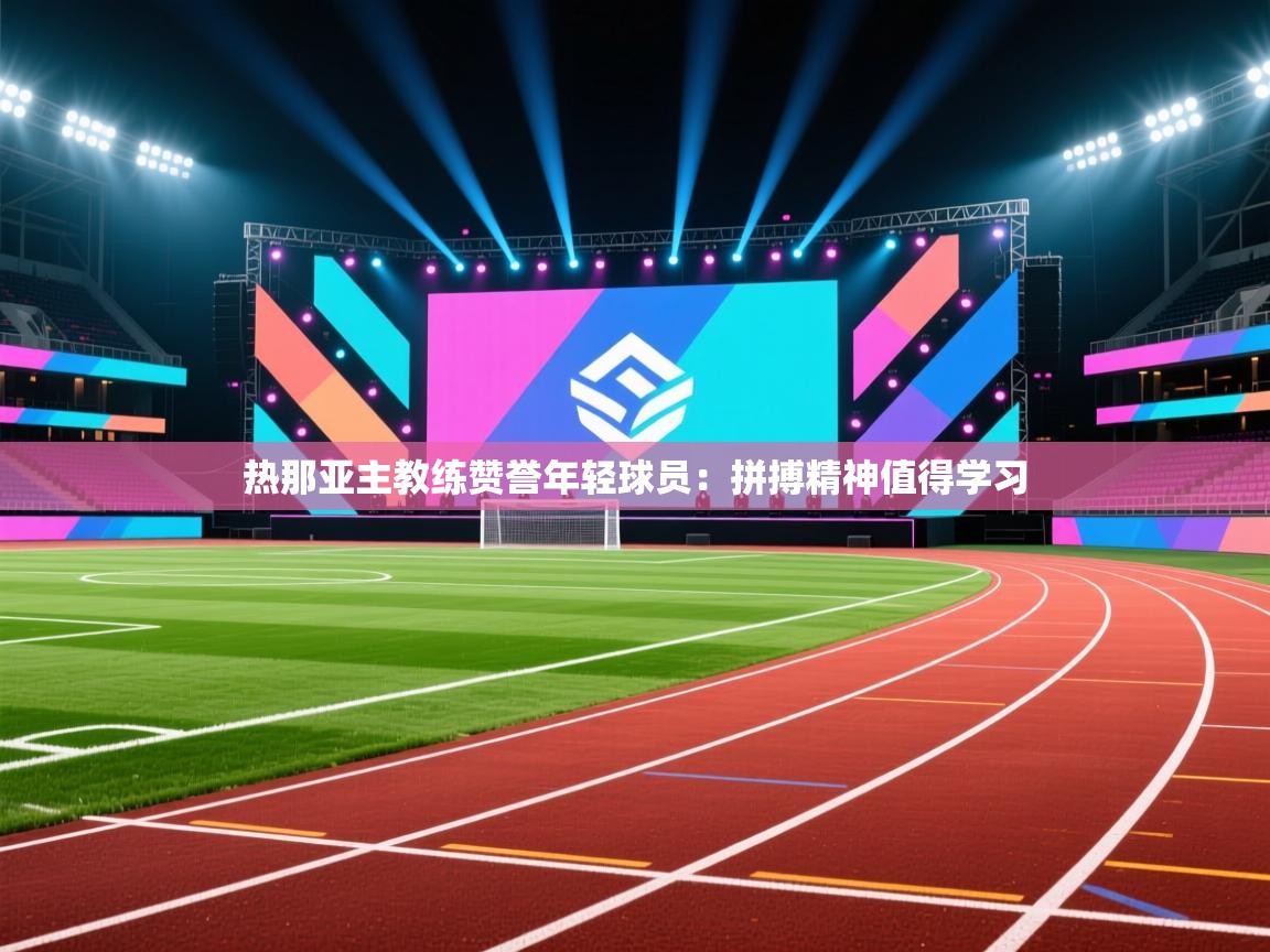 热那亚主教练赞誉年轻球员:拼搏精神值得学习 第1张