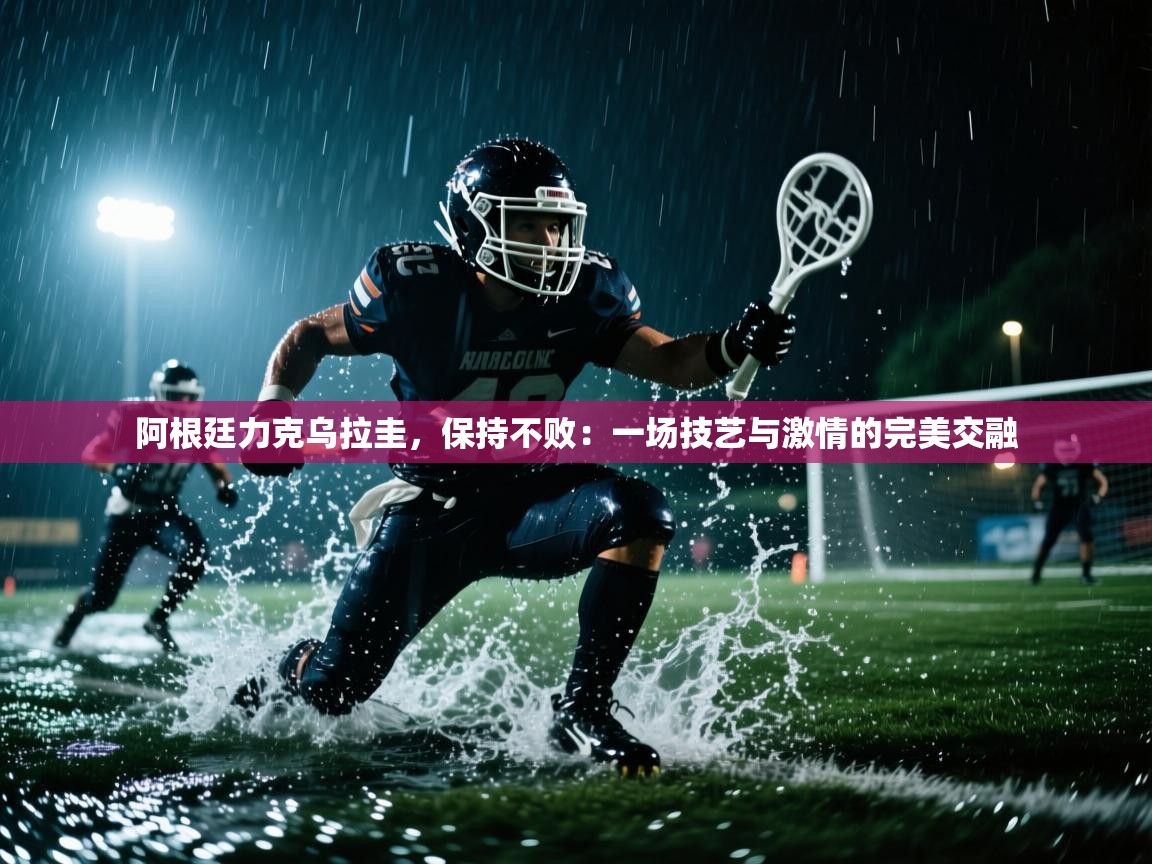 阿根廷力克乌拉圭，保持不败：一场技艺与激情的完美交融  第1张