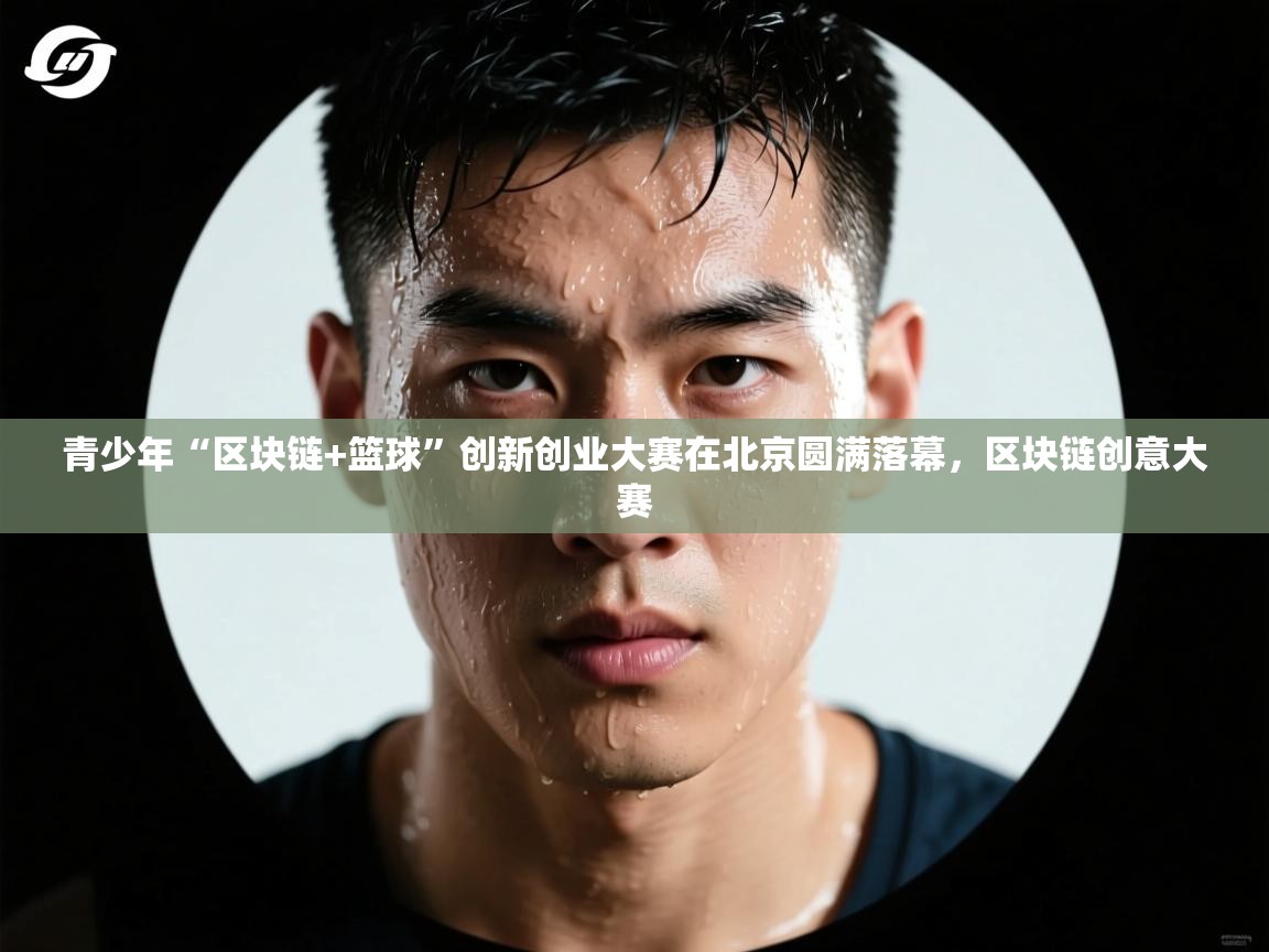 青少年“区块链+篮球”创新创业大赛在北京圆满落幕，区块链创意大赛