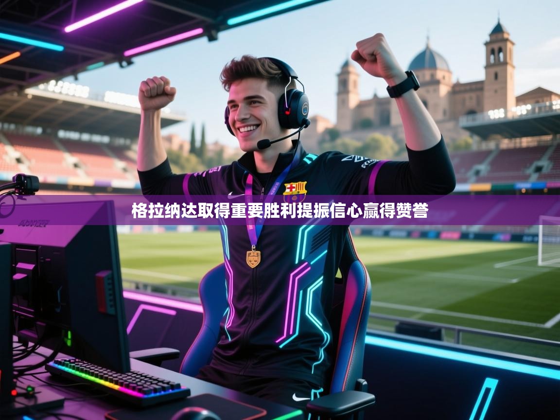 格拉纳达取得重要胜利提振信心赢得赞誉  第2张